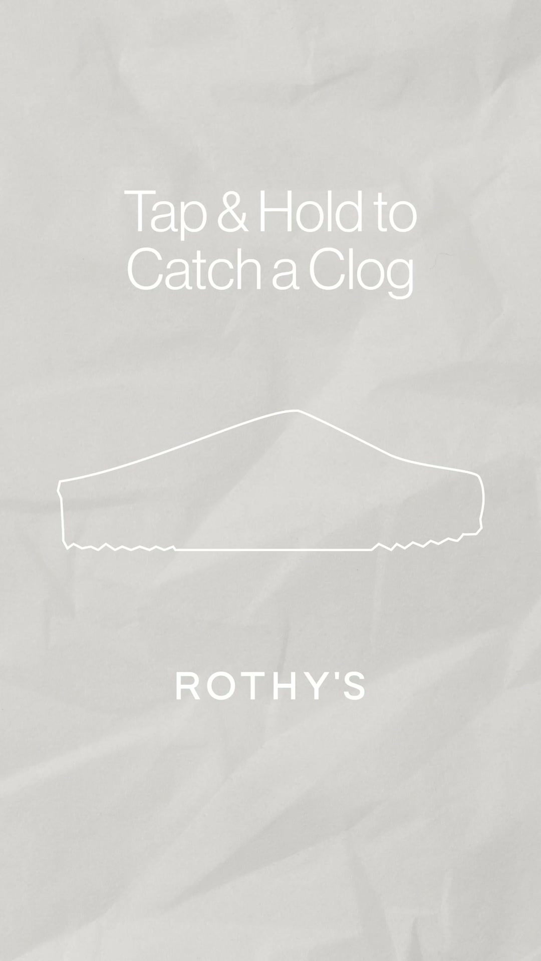 The creative is a minimalist, text-based ad with a light grey, textured background. Prominently displayed in the center is a white outline of a clog shoe. Above the shoe outline, the text "Tap & Hold to Catch a Clog" is written in a clean, sans-serif font. Below the shoe, the brand name "ROTHY'S" is also displayed in white, sans-serif text. The overall aesthetic is simple and modern, designed to pique the viewer's interest.