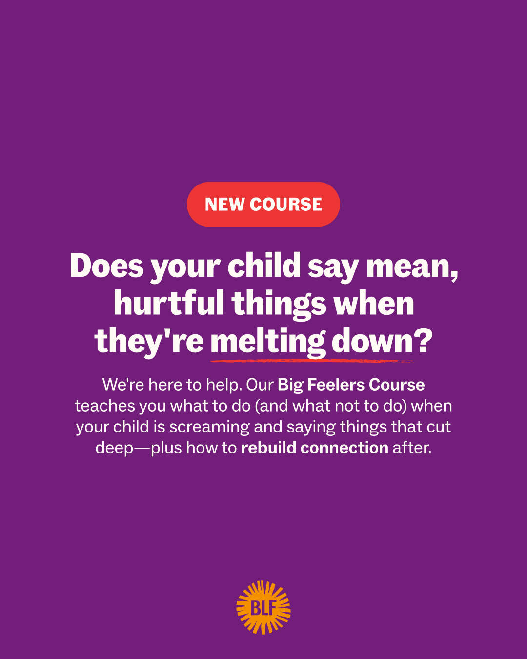 The creative is a purple background with white text. At the top, there is a red oval with white text that says "NEW COURSE". The main text asks, "Does your child say mean, hurtful things when they're melting down?". Below this, smaller text explains that "Our Big Feelers Course teaches you what to do (and what not to do) when your child is screaming and saying things that cut deep—plus how to rebuild connection after." At the bottom is a yellow circular logo with "BLF" in the center.