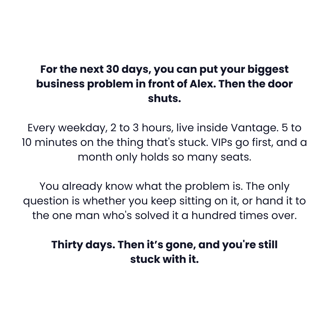 The creative is a text-only ad with a white background and dark blue text. The main headline states that for the next 30 days, the viewer can present their biggest business problem to Alex, after which the "door shuts." The subsequent text describes a daily 2-3 hour session within Vantage, focusing on a stuck point, with limited seats available. It emphasizes that the viewer knows the problem and must decide whether to solve it themselves or hand it to someone who has solved it many times before. The ad concludes by stating that after 30 days, the opportunity will be gone, leaving the viewer still stuck with their problem.
