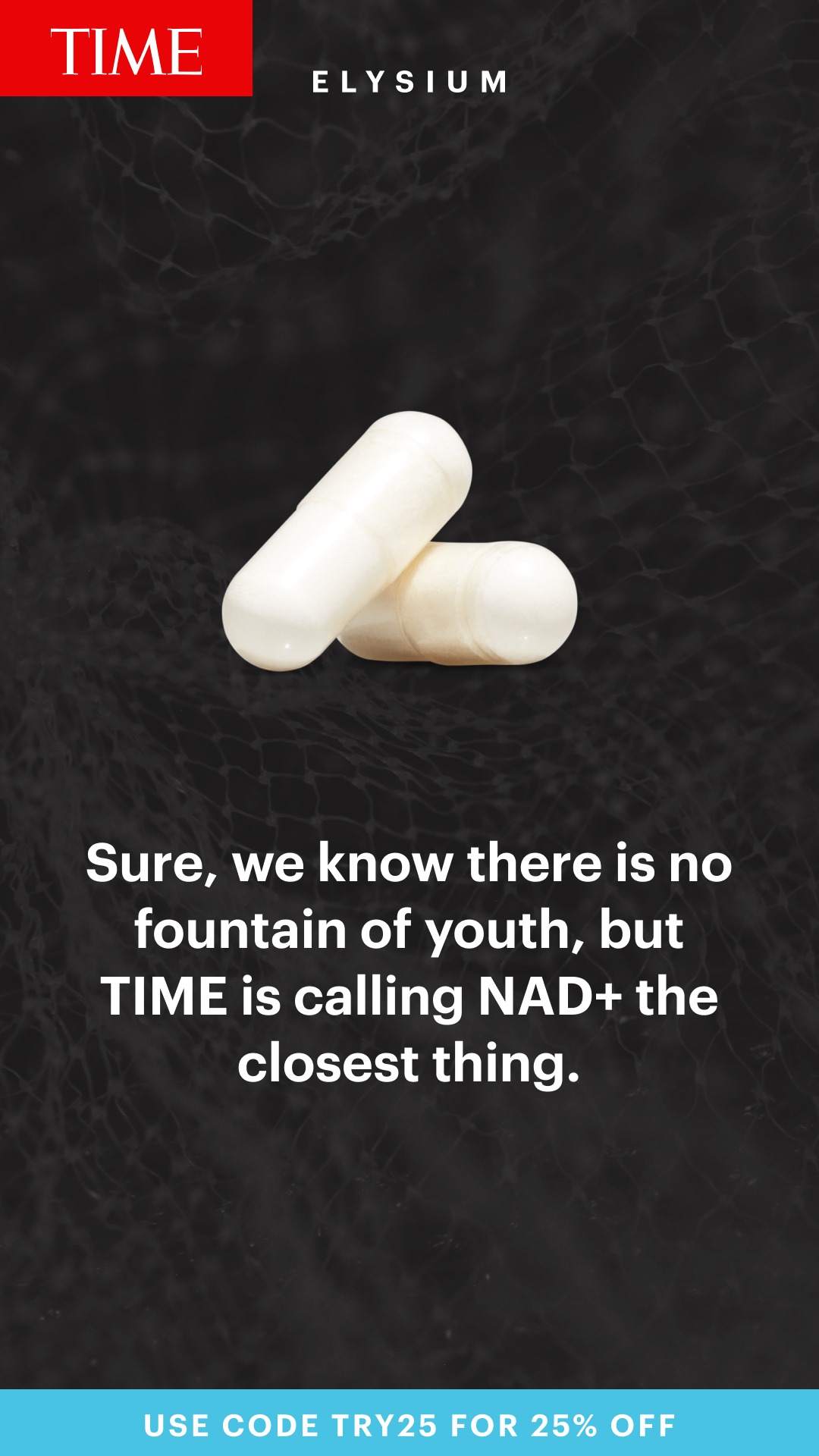 The creative features two white capsules on a dark, textured background. The TIME magazine logo is in the top left corner, and the ELYSIUM logo is to its right. White text overlayed on the image reads: "Sure, we know there is no fountain of youth, but TIME is calling NAD+ the closest thing." A teal banner at the bottom displays "USE CODE TRY25 FOR 25% OFF."