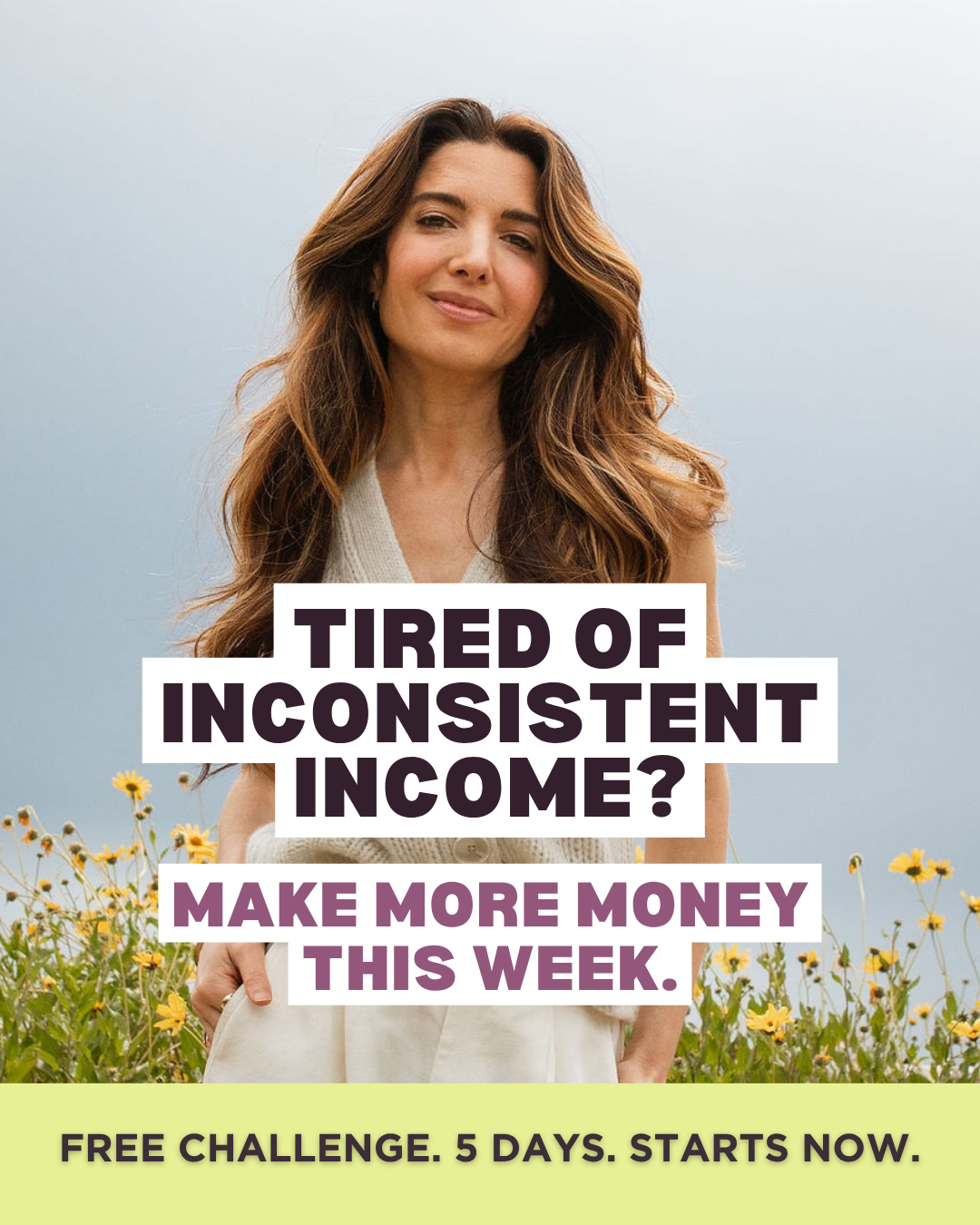 A woman with long, wavy brown hair stands outdoors against a pale blue sky, with a field of yellow wildflowers in the foreground. Large white text boxes overlay the image. The top box reads "TIRED OF INCONSISTENT INCOME?". Below that, a purple box reads "MAKE MORE MONEY THIS WEEK.". A yellow banner at the bottom states "FREE CHALLENGE. 5 DAYS. STARTS NOW."