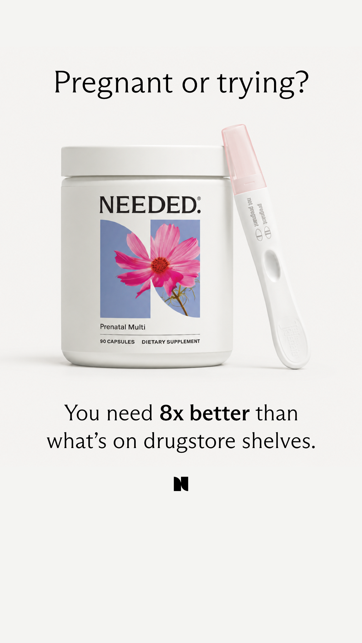 A white bottle of Needed Prenatal Multi supplements is shown next to a positive pregnancy test. The text "Pregnant or trying?" is displayed at the top of the image. Below the product, the text reads "You need 8x better than what's on drugstore shelves." The bottle has a label with a pink flower and the brand name "NEEDED."