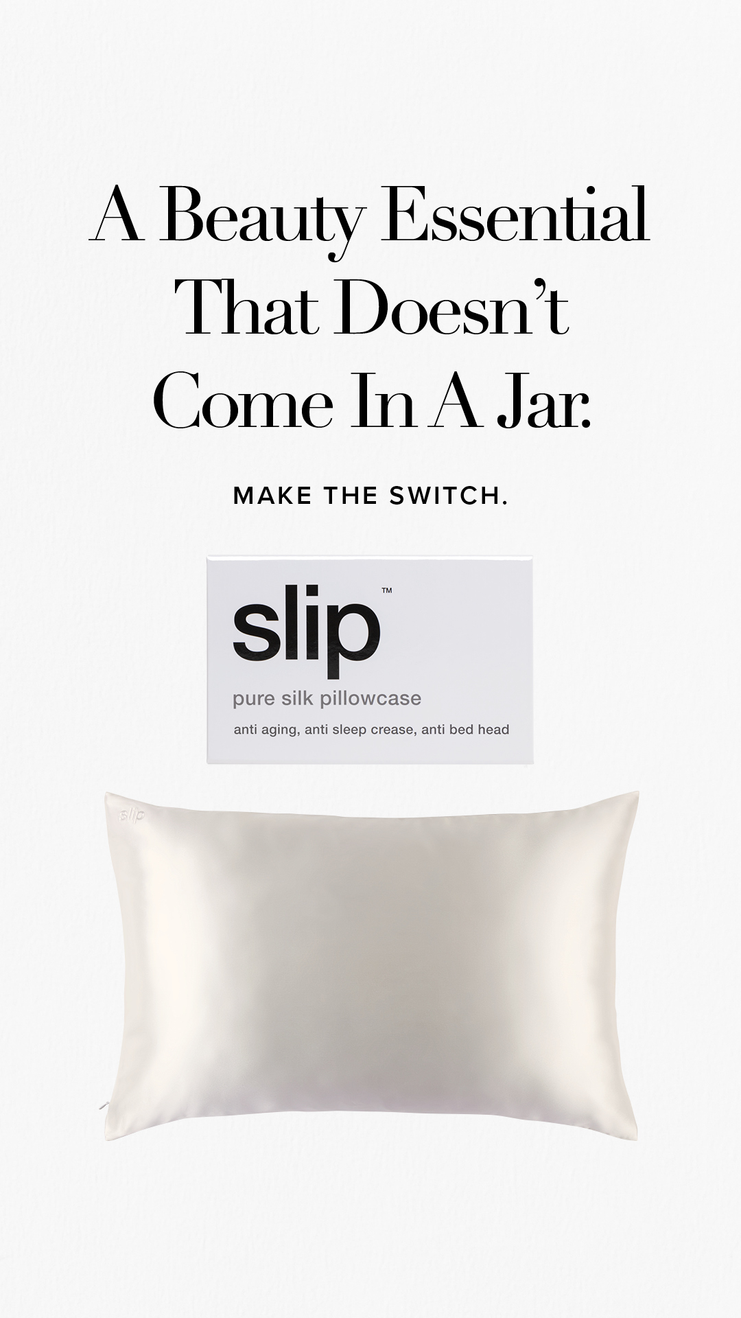 The image displays a white Slip pillowcase and its packaging against a plain white background. The text "A Beauty Essential That Doesn’t Come In A Jar." is prominently displayed in a large, elegant font at the top of the image. Below this, in smaller text, it says "MAKE THE SWITCH." The Slip packaging is shown between the headline and the pillowcase, with the brand name and product details visible. The overall aesthetic is clean and minimalist, focusing on the product and its purported benefits for beauty.