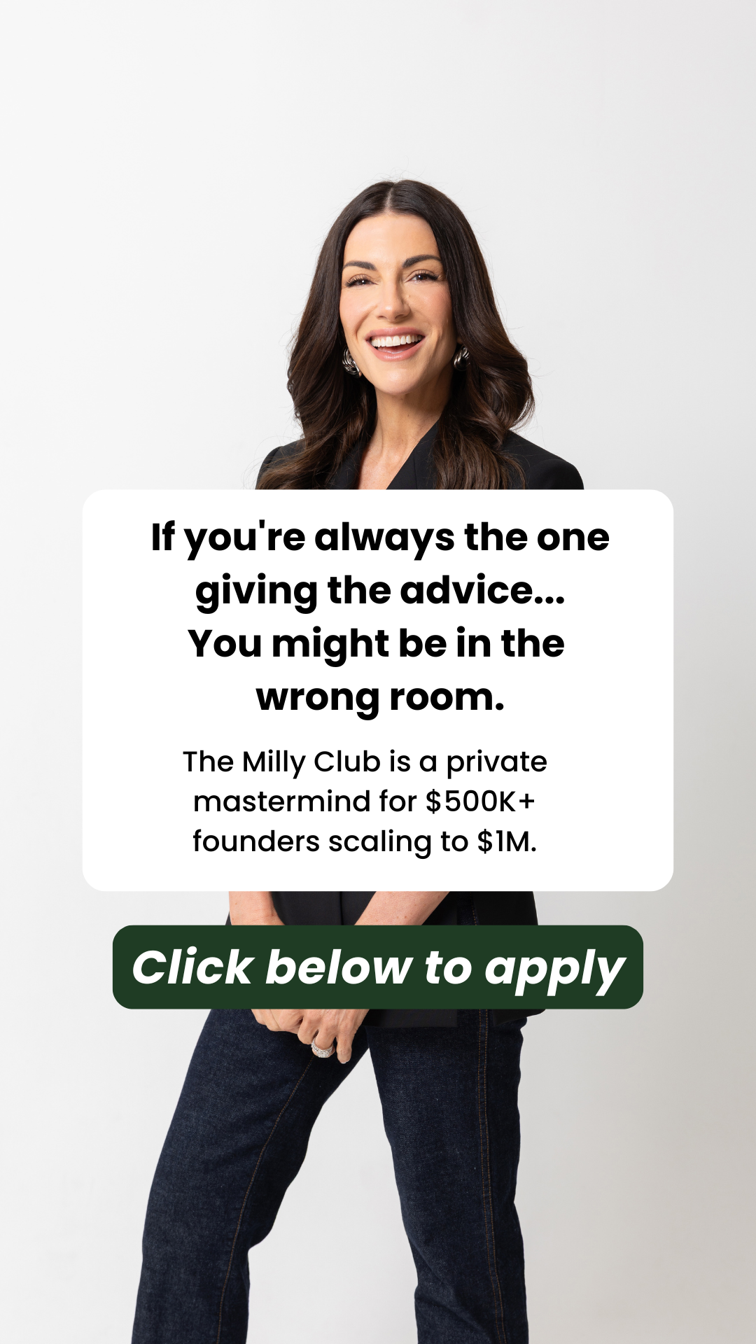 A woman in a black blazer and dark jeans smiles directly at the camera against a white background. A white speech bubble overlay contains the text: "If you're always the one giving the advice... You might be in the wrong room. The Milly Club is a private mastermind for $500K+ founders scaling to $1M." Below the speech bubble, a dark green button-like graphic reads: "Click below to apply."