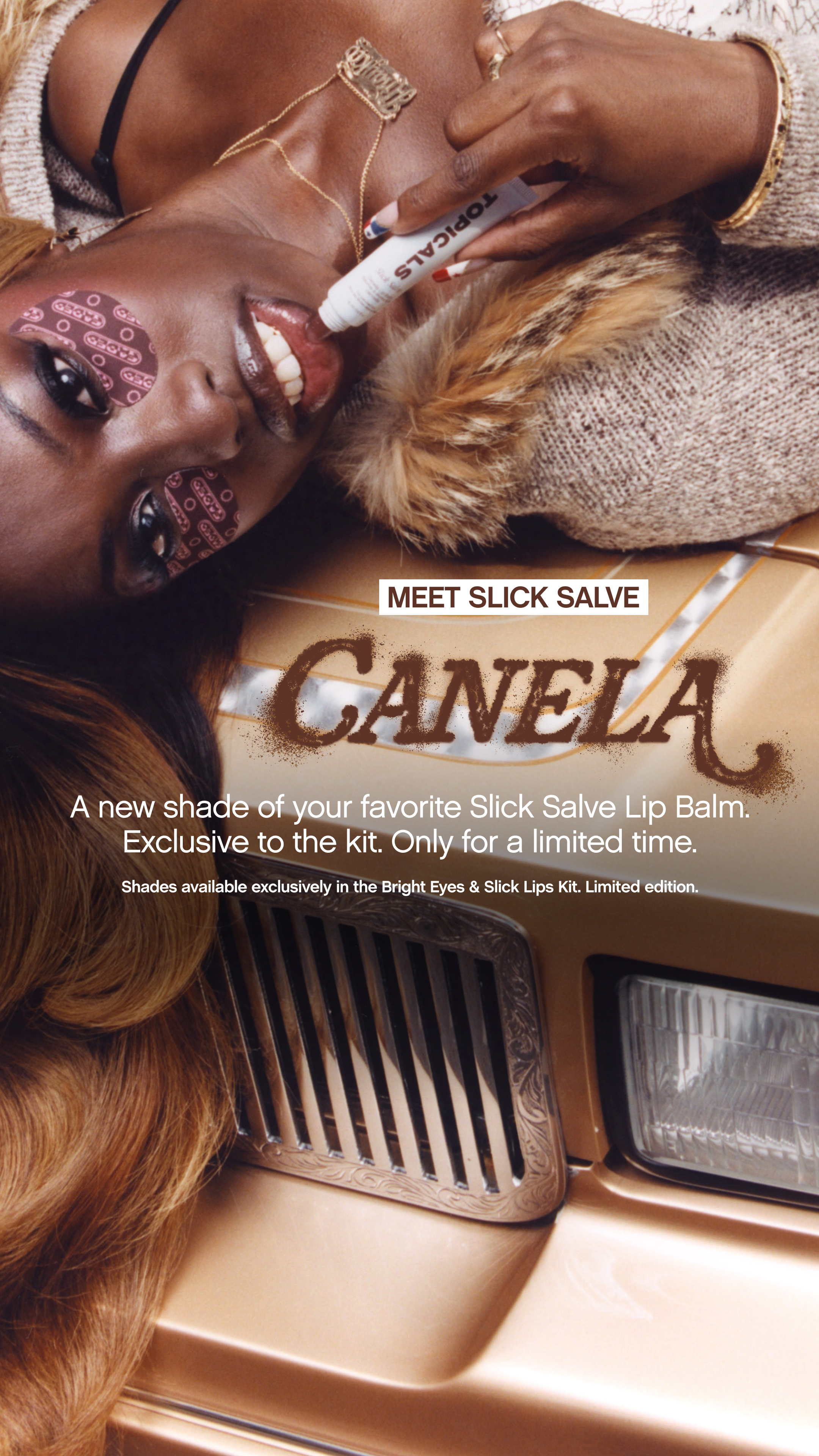 A woman with dark skin and eye patches is lying down, with her head tilted back. She is holding a tube of "Topicals" lip balm and applying it to her lips. The text "MEET SLICK SALVE" is displayed in a white box over the image. Below that, the words "CANELA" are spray-painted in brown. Further down, the text reads "A new shade of your favorite Slick Salve Lip Balm. Exclusive to the kit. Only for a limited time. Shades available exclusively in the Bright Eyes & Slick Lips Kit. Limited edition." The overall aesthetic is luxurious and edgy, with a focus on the product and its limited availability.
