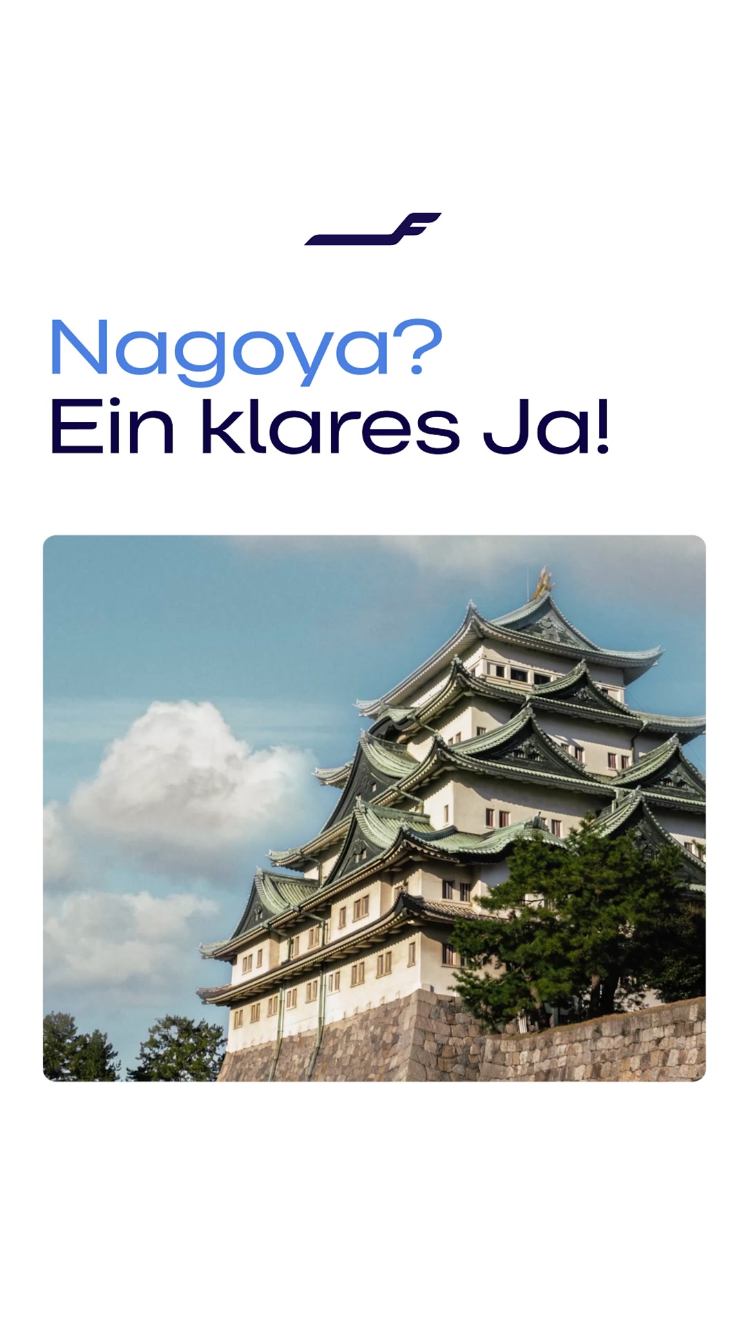The creative features a striking image of a traditional Japanese castle with multiple tiered roofs and intricate architectural details, set against a bright blue sky with scattered clouds. Overlayed on the top portion of the image are two lines of text in a bold, sans-serif font. The first line, in a lighter blue, asks "Nagoya?" and the second line, in a darker blue, states "Ein klares Ja!" which translates to "A clear yes!". A stylized blue logo resembling a swoosh or a bird in flight is positioned above the text.