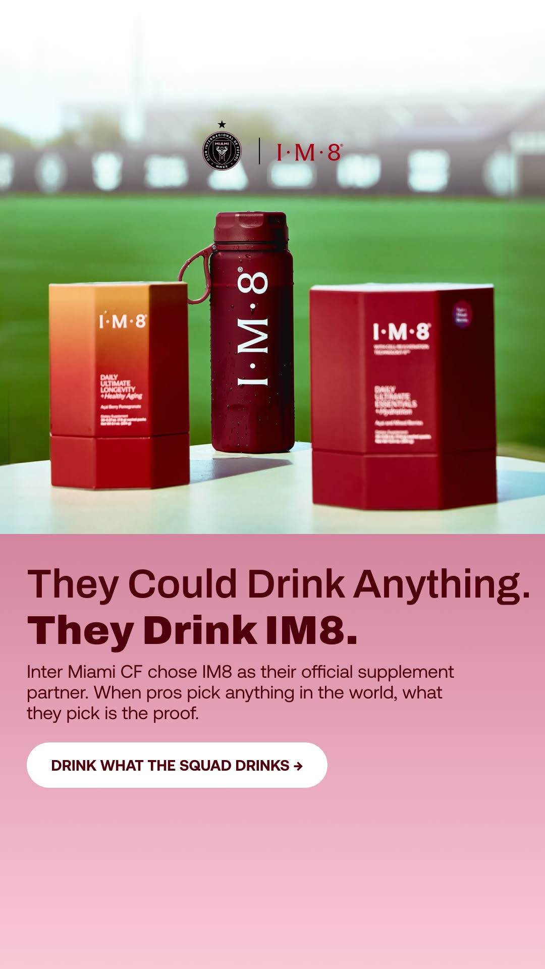 A product shot features two red boxes and a water bottle with the IM8 logo, set against a blurred background of a sports field. The text overlay reads "They Could Drink Anything. They Drink IM8." Below this, smaller text explains that Inter Miami CF chose IM8 as their official supplement partner, implying their choice is proof of quality. A button at the bottom says "DRINK WHAT THE SQUAD DRINKS" with an arrow.