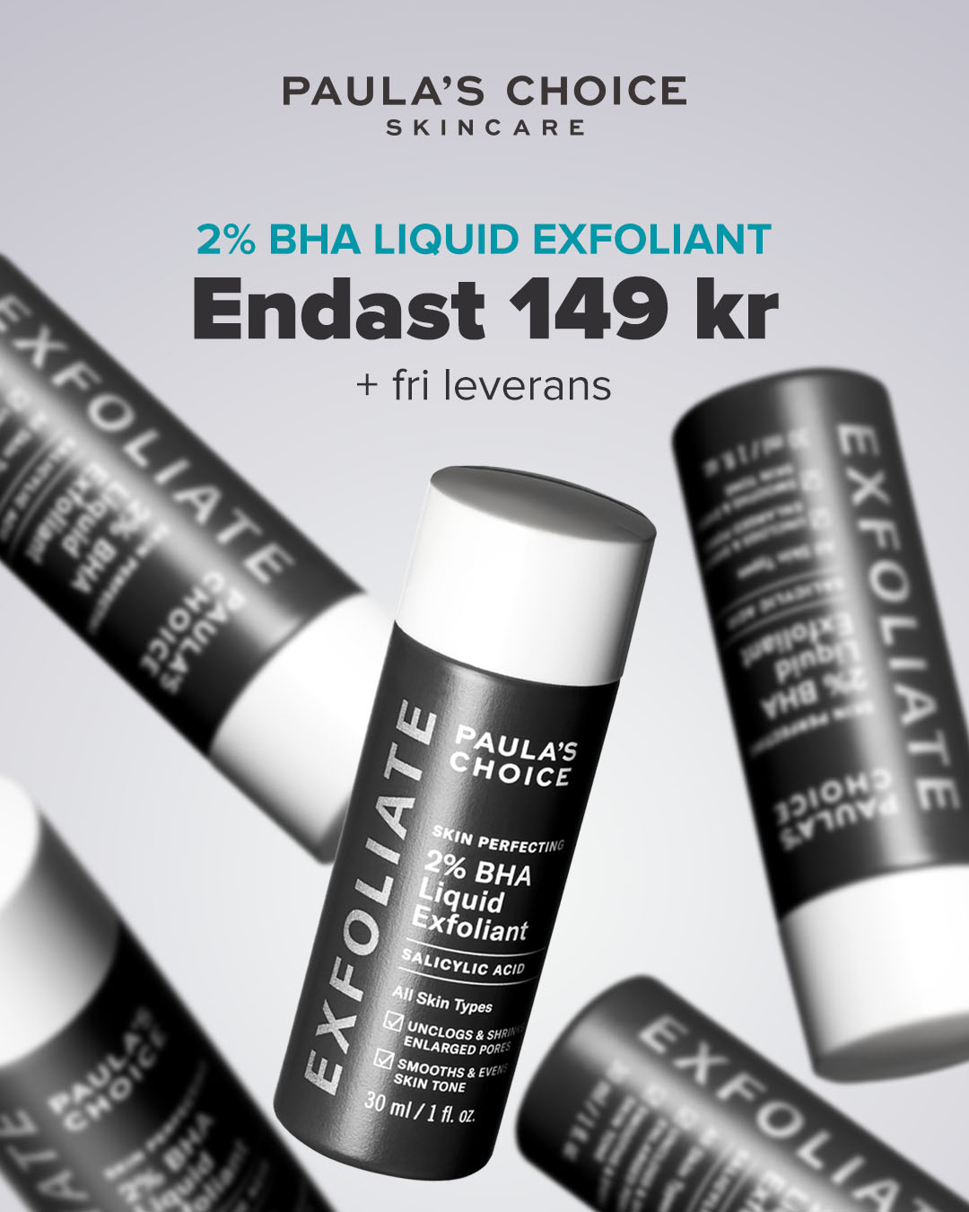 Multiple bottles of Paula's Choice 2% BHA Liquid Exfoliant are shown in a dynamic, angled composition against a light grey background. The main bottle in the foreground is in focus, displaying product details like "SKIN PERFECTING 2% BHA Liquid Exfoliant" and "SALICYLIC ACID." Text overlays on the image announce "2% BHA LIQUID EXFOLIANT" and the price "Endast 149 kr" with "+ fri leverans" below it. The brand logo "PAULA'S CHOICE SKINCARE" is visible at the top.