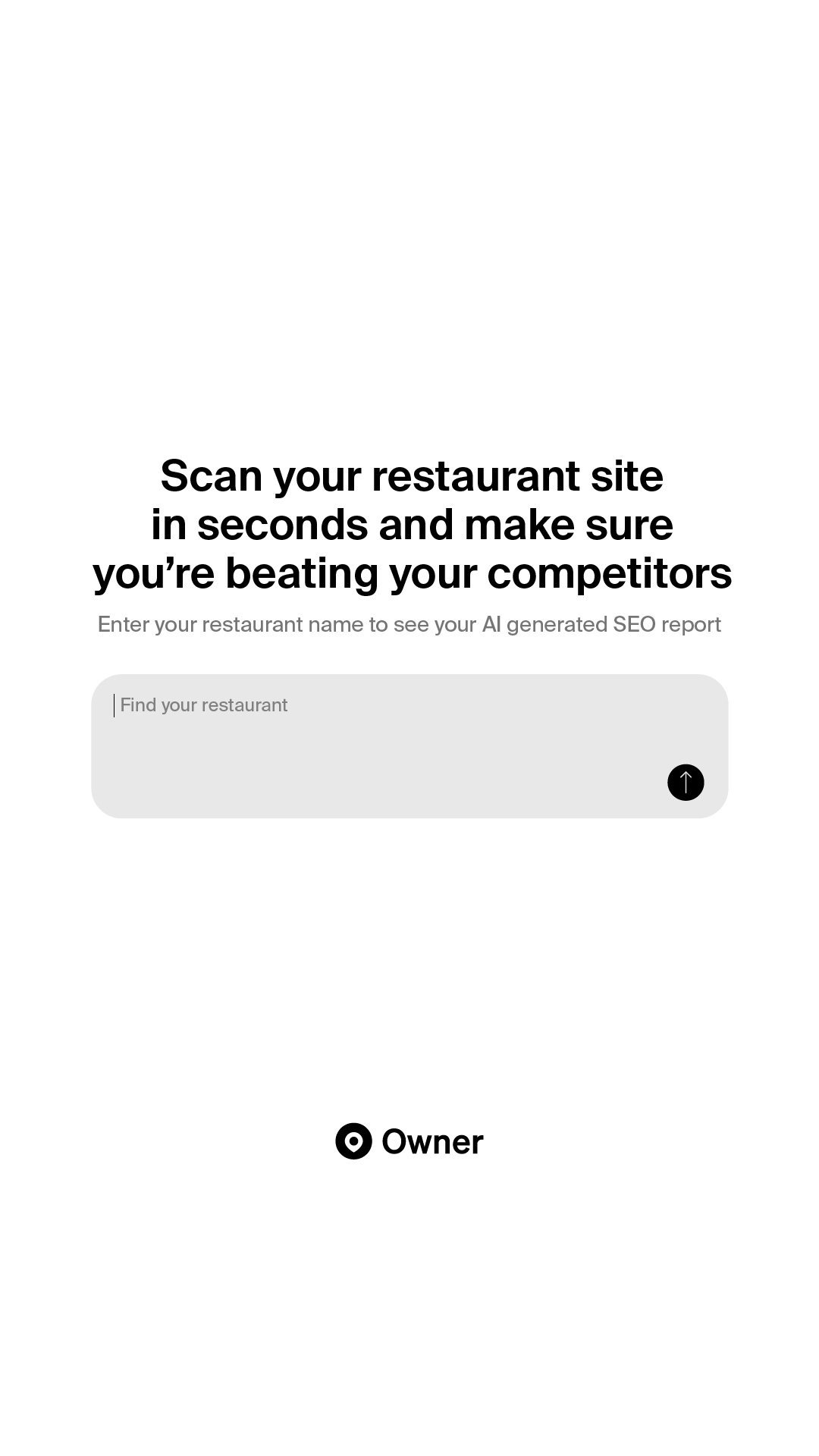 The creative is a text-only ad with a white background. The main headline reads "Scan your restaurant site in seconds and make sure you're beating your competitors." Below this, smaller text says "Enter your restaurant name to see your AI generated SEO report." A light grey input field is centered on the screen with the placeholder text "Find your restaurant" and an upward-pointing arrow icon to the right. At the bottom of the screen, the word "Owner" appears next to a circular logo.