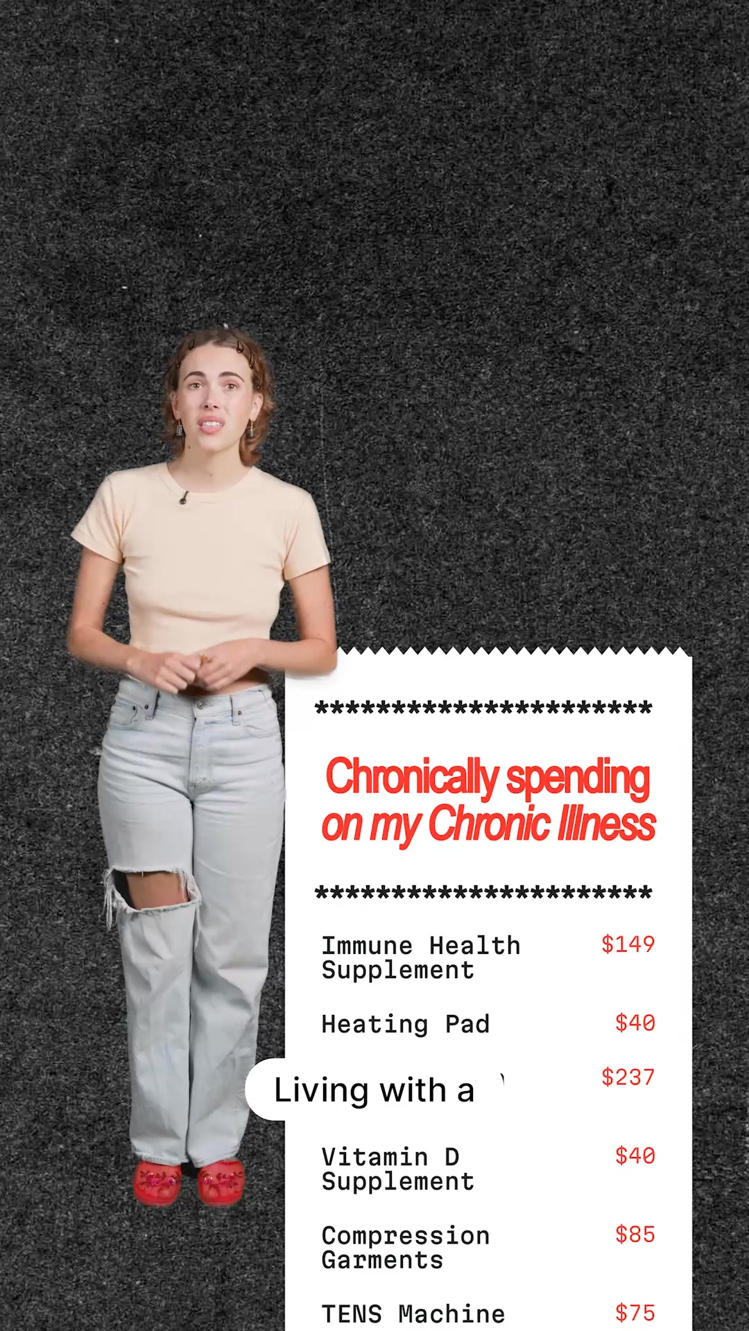 A young woman stands against a dark, textured background. To her right, a receipt-style graphic displays a list of expenses related to chronic illness, including 'Immune Health Supplement' for $149, 'Heating Pad' for $40, and 'Compression Garments' for $85. The headline on the receipt reads 'Chronically spending on my Chronic Illness' and a smaller text below says 'Living with a'. The woman is wearing a light-colored crop top and light-wash jeans with a ripped knee, and red shoes.